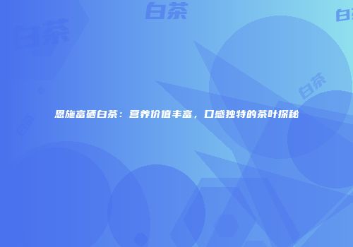 恩施富硒白茶：营养价值丰富，口感独特的茶叶探秘