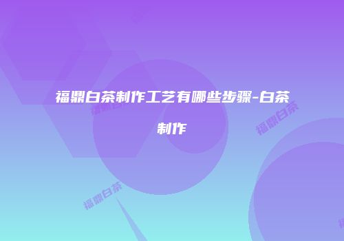 福鼎白茶制作工艺有哪些步骤-白茶制作
