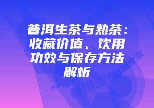 普洱生茶与熟茶：收藏价值、饮用功效与保存方法解析
