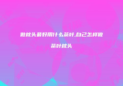 做枕头最好用什么茶叶,自己怎样做茶叶枕头