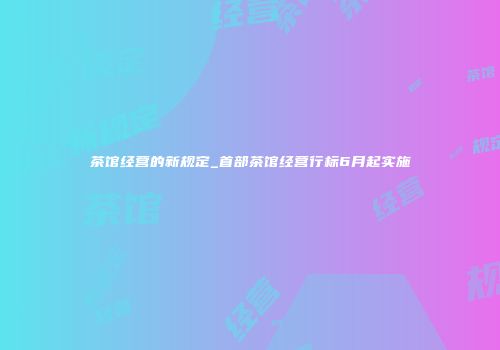 茶馆经营的新规定_首部茶馆经营行标6月起实施