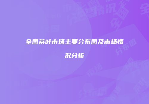 全国茶叶市场主要分布图及市场情况分析