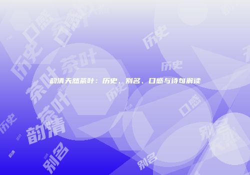 韵清天然茶叶：历史、别名、口感与诗句解读