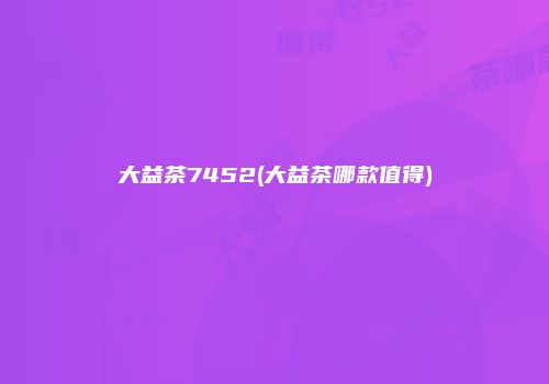 大益茶7452(大益茶哪款值得)