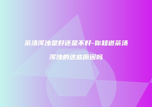 茶汤浑浊是好还是不好-你知道茶汤浑浊的这些原因吗