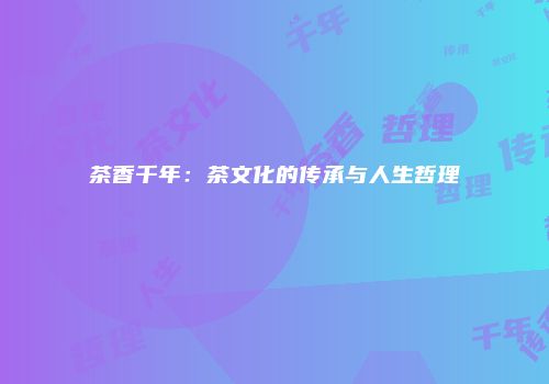 茶香千年：茶文化的传承与人生哲理
