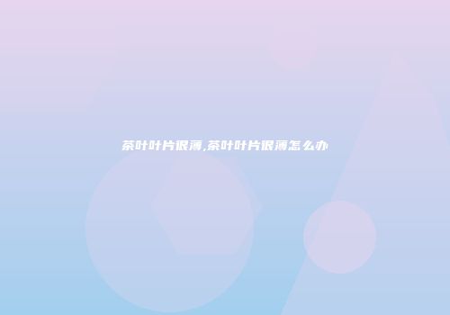 茶叶叶片很薄,茶叶叶片很薄怎么办