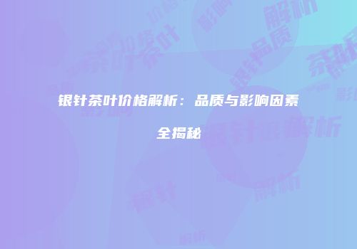 银针茶叶价格解析：品质与影响因素全揭秘