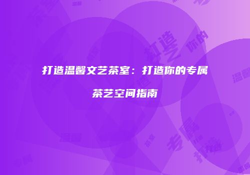 打造温馨文艺茶室：打造你的专属茶艺空间指南