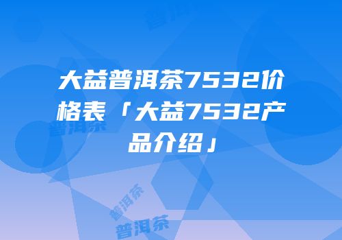 大益普洱茶7532价格表「大益7532产品介绍」