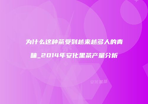 为什么这种茶受到越来越多人的青睐_2014年安化黑茶产量分析