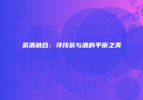 茶酒融合：寻找茶与酒的平衡之美
