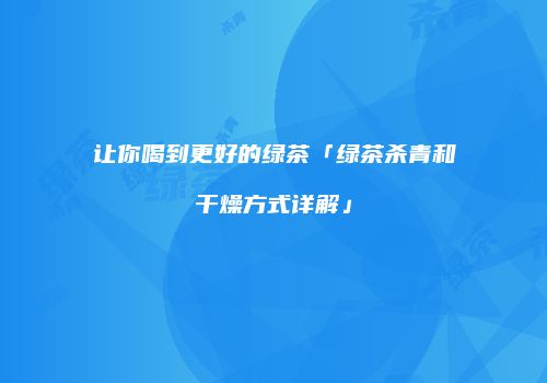 让你喝到更好的绿茶「绿茶杀青和干燥方式详解」