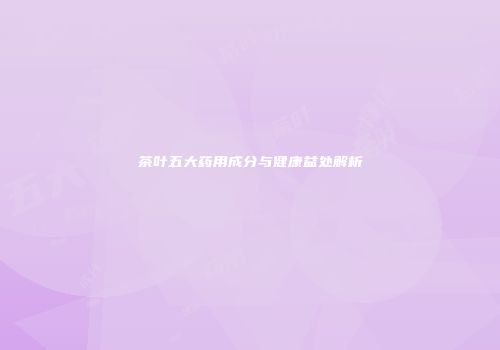 茶叶五大药用成分与健康益处解析