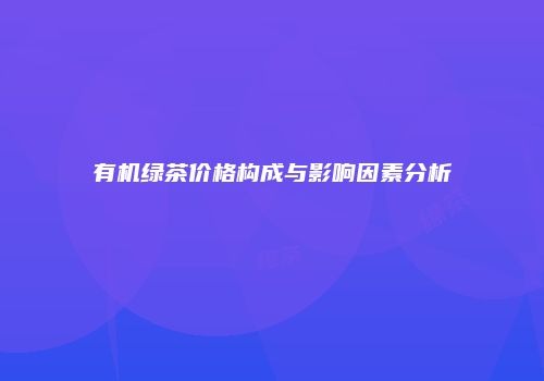 有机绿茶价格构成与影响因素分析