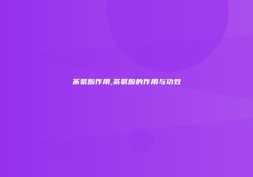 荼氨酸作用,茶氨酸的作用与功效