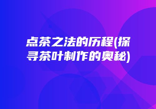 点茶之法的历程(探寻茶叶制作的奥秘)