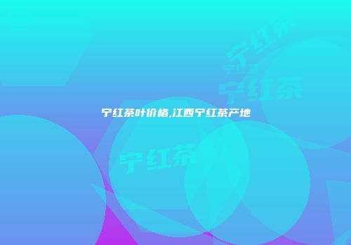 宁红茶叶价格,江西宁红茶产地