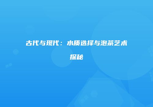 古代与现代：水质选择与泡茶艺术探秘