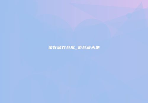 茶叶储存仓库_茶仓藏天地