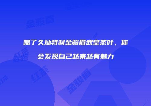 喝了久灿特制金骏眉武皇茶叶，你会发现自己越来越有魅力