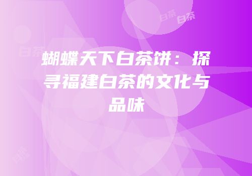 蝴蝶天下白茶饼：探寻福建白茶的文化与品味