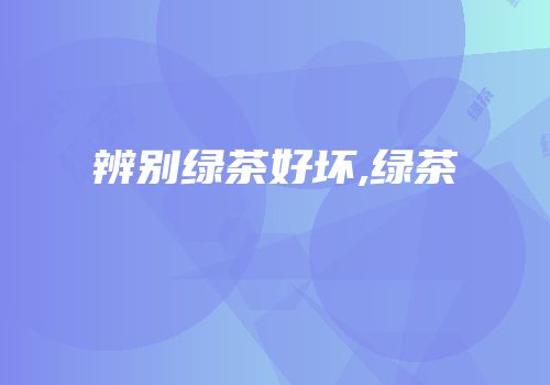 辨别绿茶好坏,绿茶