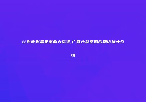 让你吃到最正宗的六茶堡,广西六茶堡图片和价格大介绍