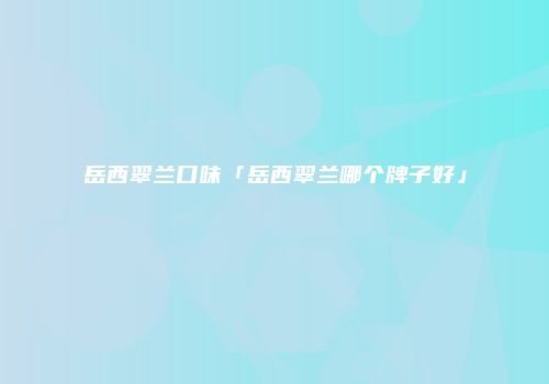 岳西翠兰口味「岳西翠兰哪个牌子好」