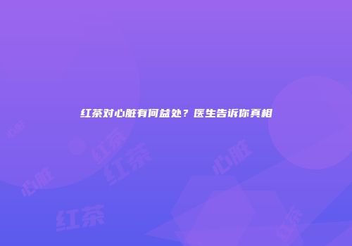 红茶对心脏有何益处？医生告诉你真相