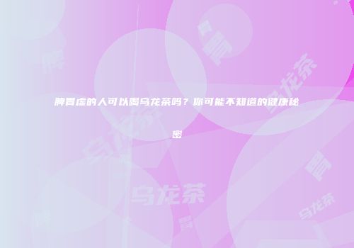 脾胃虚的人可以喝乌龙茶吗？你可能不知道的健康秘密