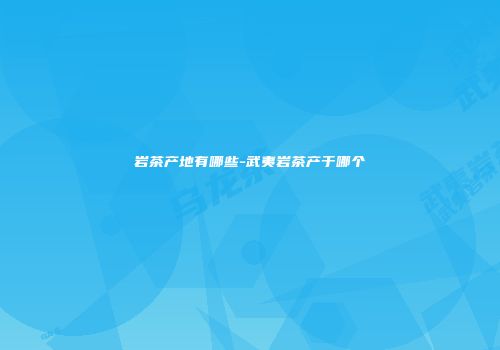 岩茶产地有哪些-武夷岩茶产于哪个