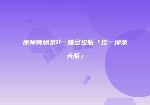康师傅绿茶1l一箱多少瓶「统一绿茶大瓶」
