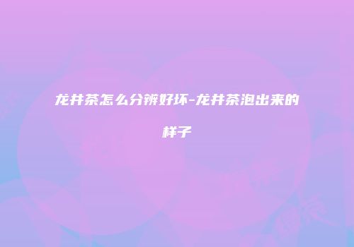 龙井茶怎么分辨好坏-龙井茶泡出来的样子