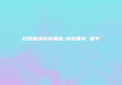 好喝的绿茶有哪些-绿茶推荐 知乎