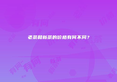 老茶和新茶的价格有何不同？