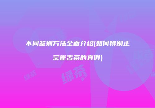 不同鉴别方法全面介绍(如何辨别正宗雀舌茶的真假)