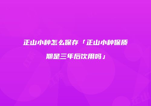 正山小种怎么保存「正山小种保质期是三年后饮用吗」