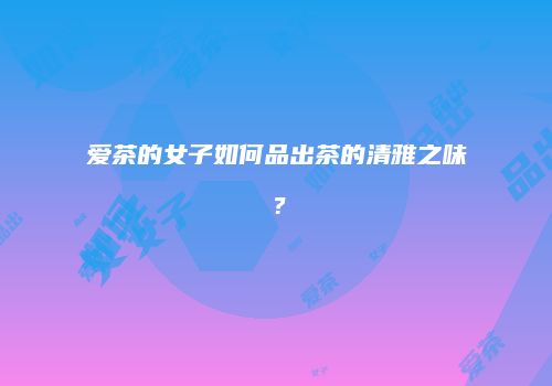 爱茶的女子如何品出茶的清雅之味？