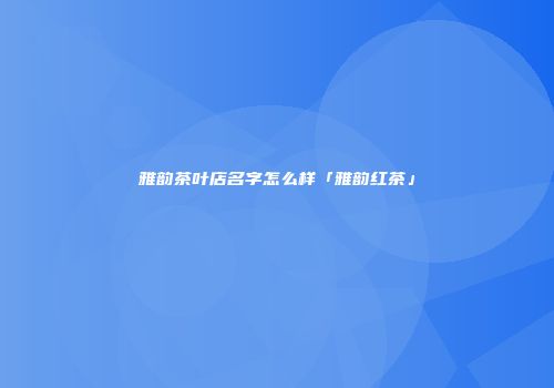 雅韵茶叶店名字怎么样「雅韵红茶」