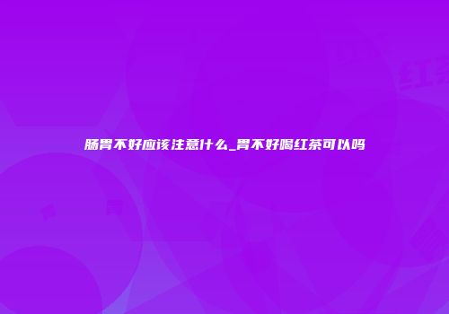 肠胃不好应该注意什么_胃不好喝红茶可以吗