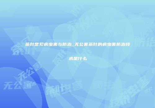茶叶常见病虫害与防治_无公害茶叶的病虫害防治技术是什么