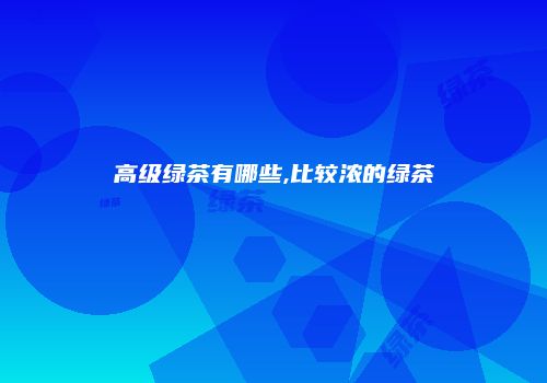 高级绿茶有哪些,比较浓的绿茶