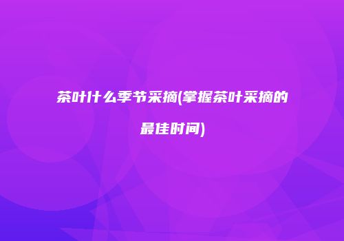 茶叶什么季节采摘(掌握茶叶采摘的最佳时间)