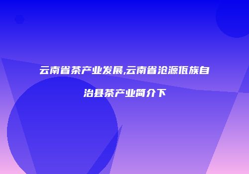云南省茶产业发展,云南省沧源佤族自治县茶产业简介下