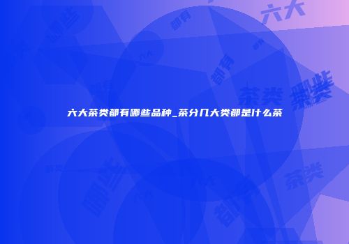 六大茶类都有哪些品种_茶分几大类都是什么茶
