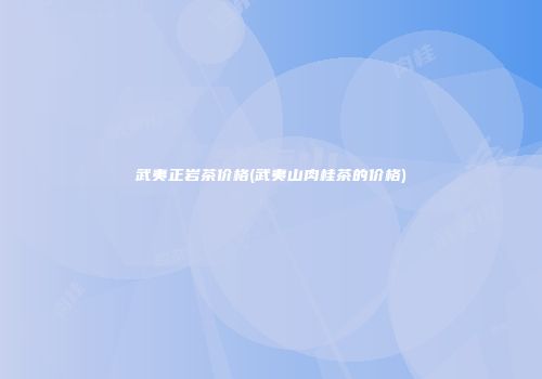 武夷正岩茶价格(武夷山肉桂茶的价格)
