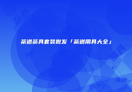 茶道茶具套装批发「茶道用具大全」