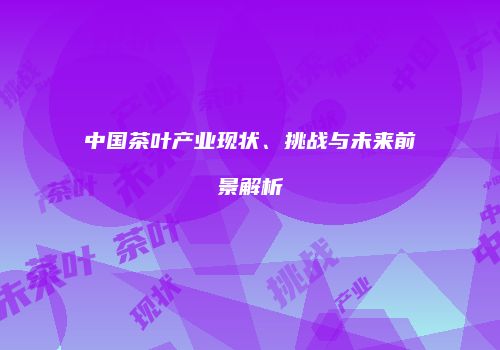 中国茶叶产业现状、挑战与未来前景解析