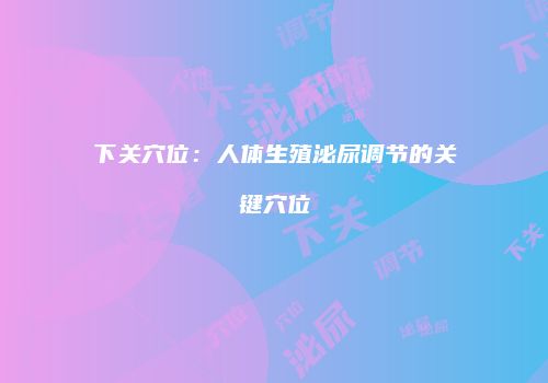 下关穴位：人体生殖泌尿调节的关键穴位
